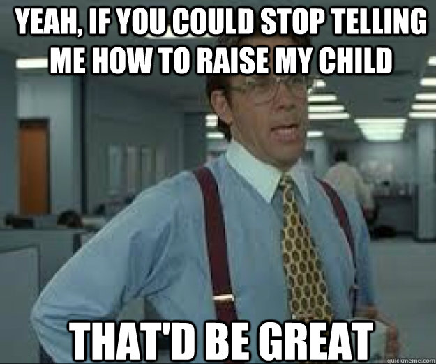 YEAH, if you could stop telling me how to raise my child THAT'D BE GREAT  