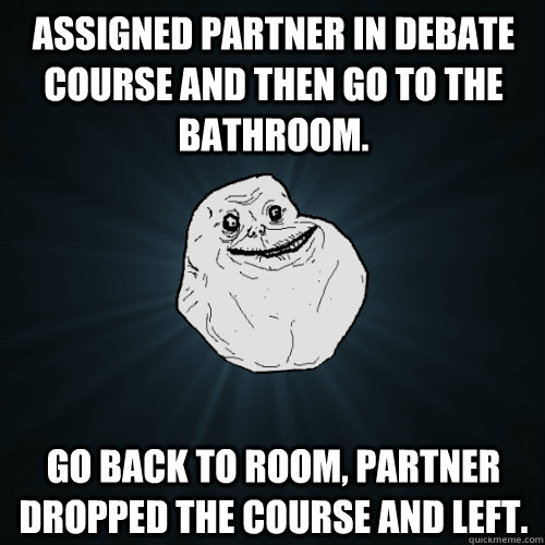 Assigned partner in Debate course and then go to the bathroom.  Go back to room, partner dropped the course and left. - Assigned partner in Debate course and then go to the bathroom.  Go back to room, partner dropped the course and left.  Forever Alone