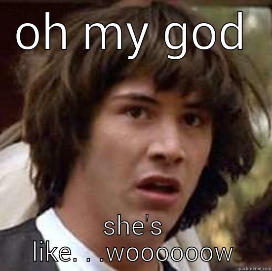 Daaaamn she's hot - OH MY GOD SHE'S LIKE. . .WOOOOOOW conspiracy keanu