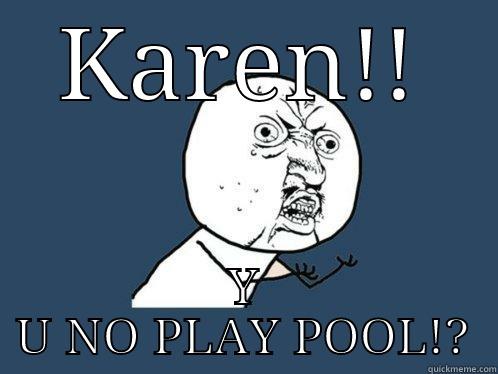 KAREN!! Y U NO PLAY POOL!? Y U No