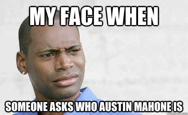 my face when someone asks who Austin mahone is  