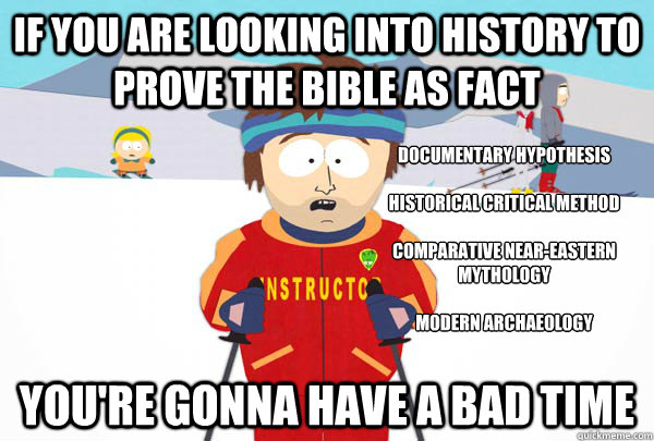 If you are looking into history to prove the bible as fact You're gonna have a bad time documentary hypothesis

Historical Critical method

comparative Near-Eastern mythology

modern archaeology
  Super Cool Ski Instructor