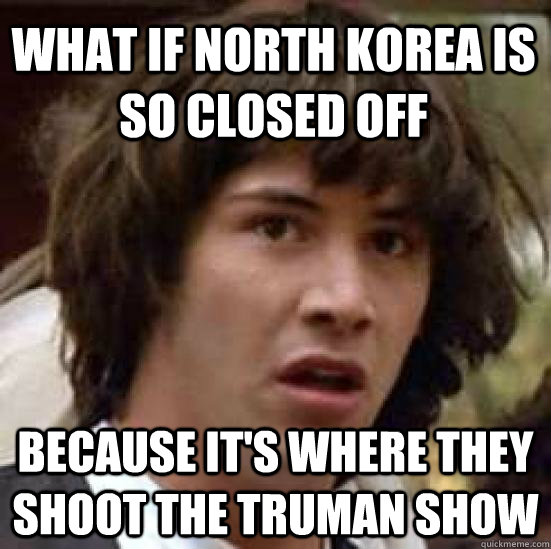 What if North korea is so closed off because it's where they shoot the truman show  conspiracy keanu