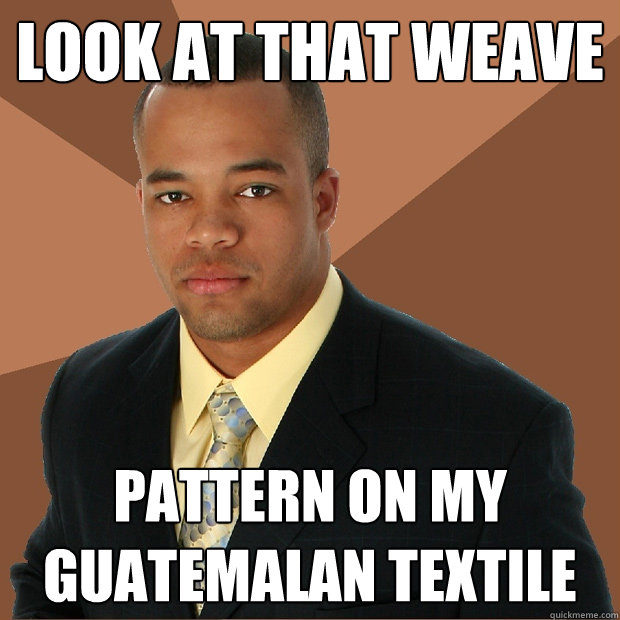 Look at that weave pattern on my guatemalan textile  Successful Black Man
