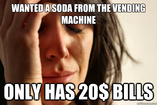 Wanted a soda from the vending machine only has 20$ bills  First World Problems