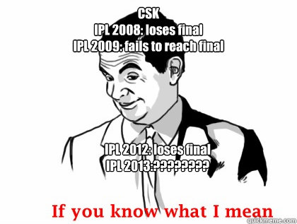 CSK 
IPL 2008: loses final
IPL 2009: fails to reach final
                       loses 2009 ipl semifinal  IPL 2012: loses final
IPL 2013:????????
              - CSK 
IPL 2008: loses final
IPL 2009: fails to reach final
                       loses 2009 ipl semifinal  IPL 2012: loses final
IPL 2013:????????
               if you know what i mean