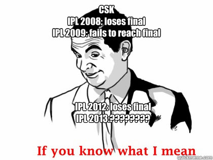 CSK 
IPL 2008: loses final
IPL 2009: fails to reach final
                       loses 2009 ipl semifinal  IPL 2012: loses final
IPL 2013:????????
               if you know what i mean