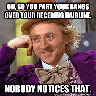 oh, so you part your bangs over your receding hairline. nobody notices that. - oh, so you part your bangs over your receding hairline. nobody notices that.  Condescending Wonka