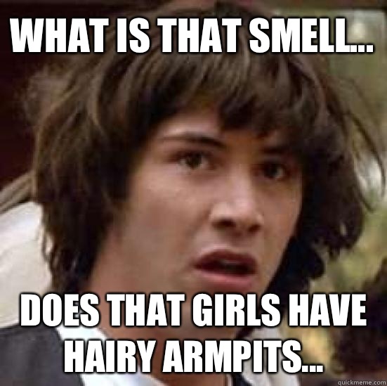 What is that smell... Does that girls have hairy armpits...  conspiracy keanu