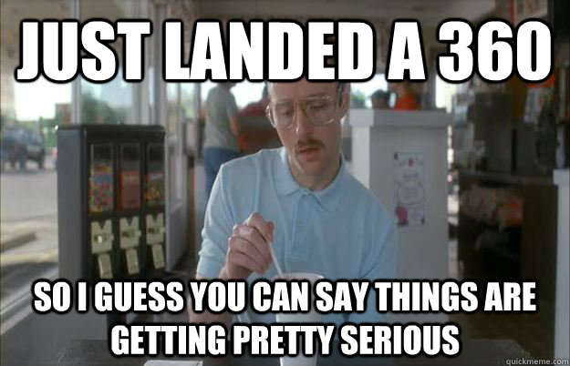 Just landed a 360 So I guess you can say things are getting pretty serious - Just landed a 360 So I guess you can say things are getting pretty serious  Things are getting pretty serious