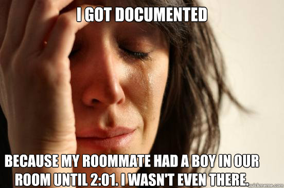 I got Documented Because my roommate had a boy in our room until 2:01. I wasn't even there.  First World Problems