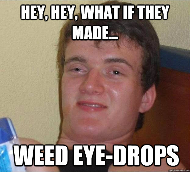 hey, hey, what if they made... weed eye-drops  
