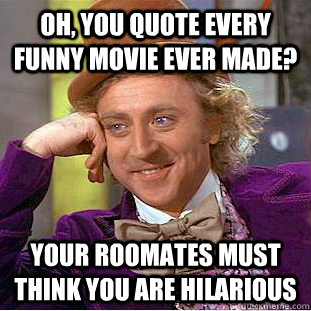 Oh, you quote every funny movie ever made? your roomates must think you are hilarious   - Oh, you quote every funny movie ever made? your roomates must think you are hilarious    Condescending Wonka