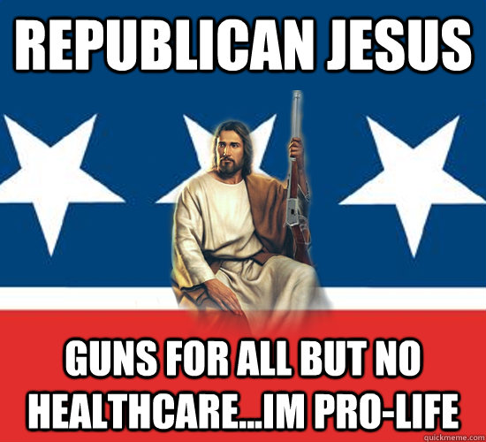Republican Jesus Guns for all but no healthcare...im pro-life  Republican Jesus
