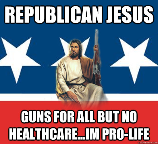 Republican Jesus Guns for all but no healthcare...im pro-life - Republican Jesus Guns for all but no healthcare...im pro-life  Republican Jesus