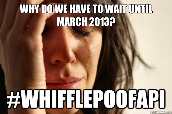 Why do we have to wait until March 2013? #whifflepoofapi  First World Problems