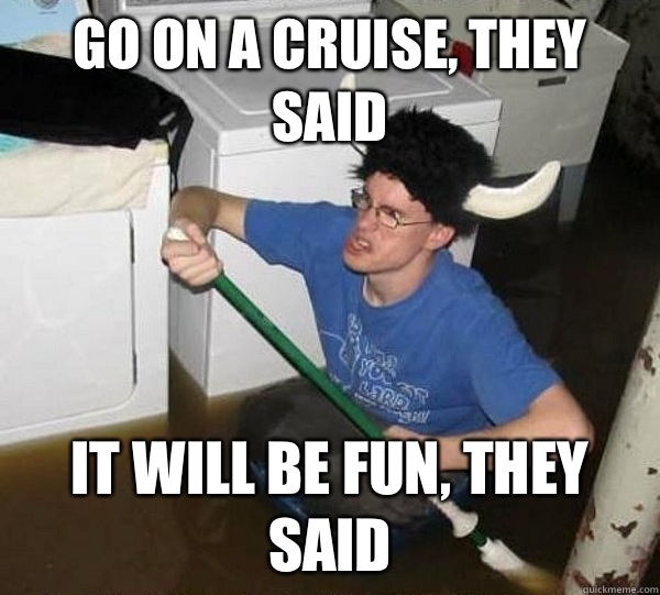 Go on a cruise, they said It will be fun, they said  They said