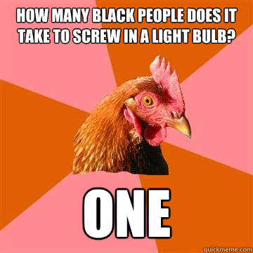How many black people does it take to screw in a light bulb? One  Anti-Joke Chicken
