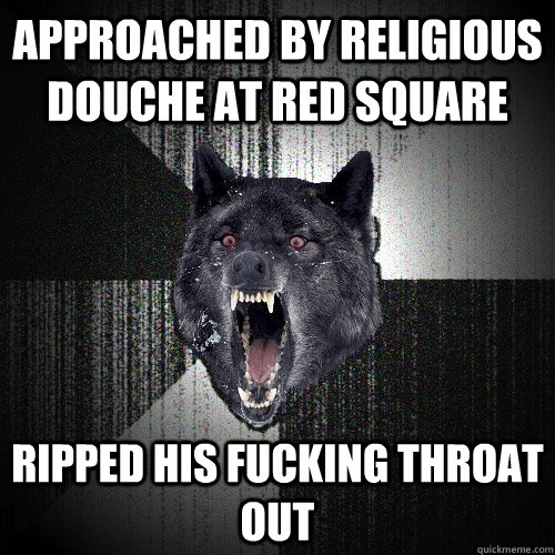 approached by religious douche at red square ripped his fucking throat out  Insanity Wolf