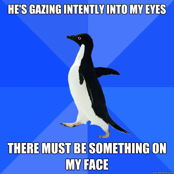 He's gazing intently into my eyes There must be something on my face  Socially Awkward Penguin