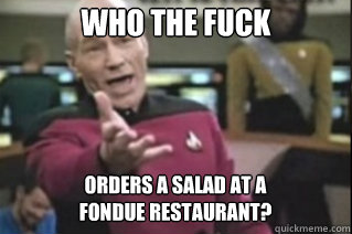 WHO THE FUCK Orders a salad at a fondue restaurant?   star trek