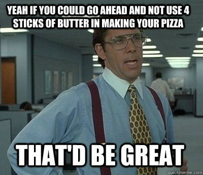 Yeah if you could go ahead and not use 4 sticks of butter in making your pizza That'd be great - Yeah if you could go ahead and not use 4 sticks of butter in making your pizza That'd be great  Bill Lumbergh
