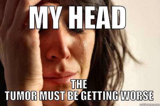 MY HEAD THE TUMOR MUST BE GETTING WORSE First World Problems