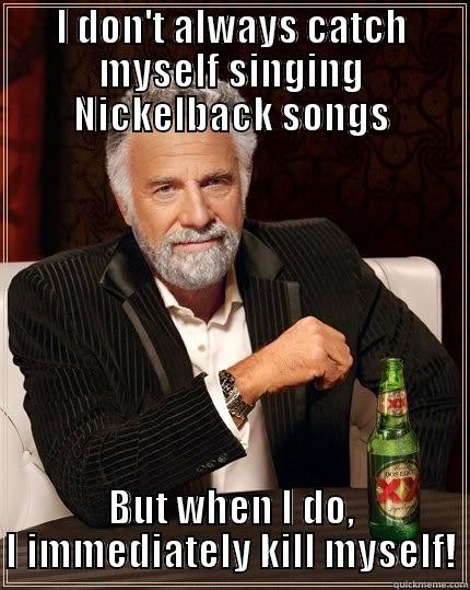 I DON'T ALWAYS CATCH MYSELF SINGING NICKELBACK SONGS BUT WHEN I DO, I IMMEDIATELY KILL MYSELF! The Most Interesting Man In The World
