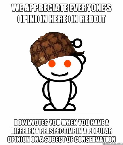 we appreciate everyone's opinion here on reddit downvotes you when you have a different perspective in a popular opinion on a subect of conservation - we appreciate everyone's opinion here on reddit downvotes you when you have a different perspective in a popular opinion on a subect of conservation  Scumbag Reddit