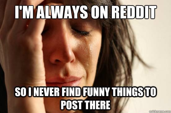 I'm always on Reddit So I never find funny things to post there  First World Problems
