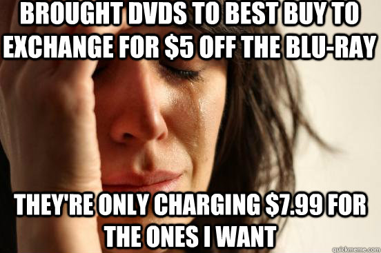 brought dvds to best buy to exchange for $5 off the blu-ray they're only charging $7.99 for the ones i want  First World Problems