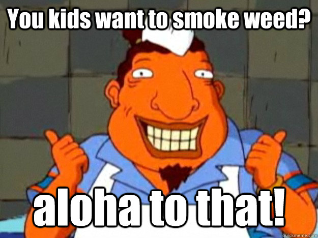 You kids want to smoke weed? aloha to that!  Bad Advice Tito