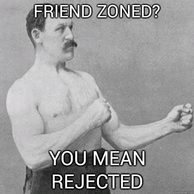 friend zoned? YOU MEAN rejected  overly manly man