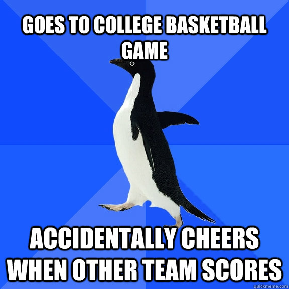 Goes to college basketball game Accidentally cheers when other team scores    Socially Awkward Penguin