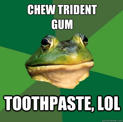Chew Trident
Gum Toothpaste, lol  Foul Bachelor Frog