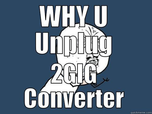 WHY U UNPLUG 2GIG CONVERTER Y U No
