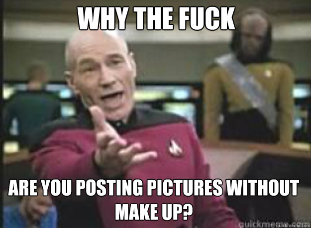 Why the fuck are you posting pictures without make up?  What the Fuck