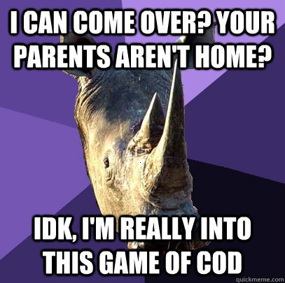 i can come over? your parents aren't home? Idk, i'm really into this game of cod  Sexually Oblivious Rhino