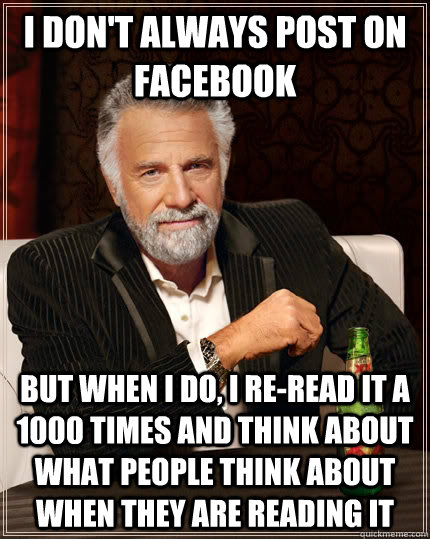 I don't always post on facebook but when i do, i re-read it a 1000 times and think about what people think about when they are reading it  The Most Interesting Man In The World