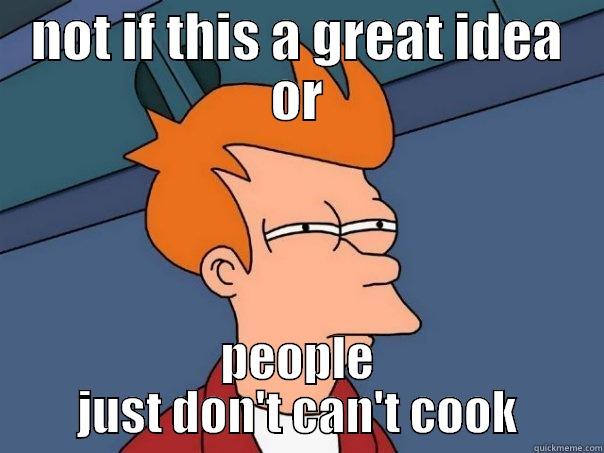 NOT IF THIS A GREAT IDEA OR PEOPLE JUST DON'T CAN'T COOK Futurama Fry
