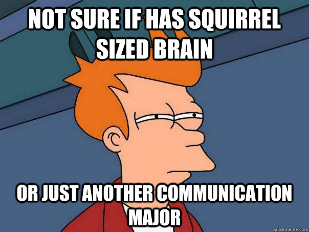 Not sure if has squirrel sized brain Or just another Communication major  Futurama Fry