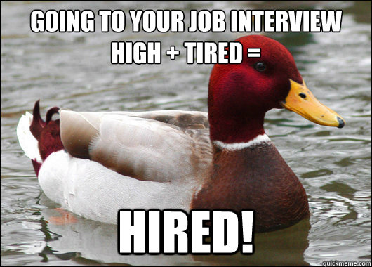 Going to your job interview          HIGH + TIRED =
 HIRED!  Malicious Advice Mallard