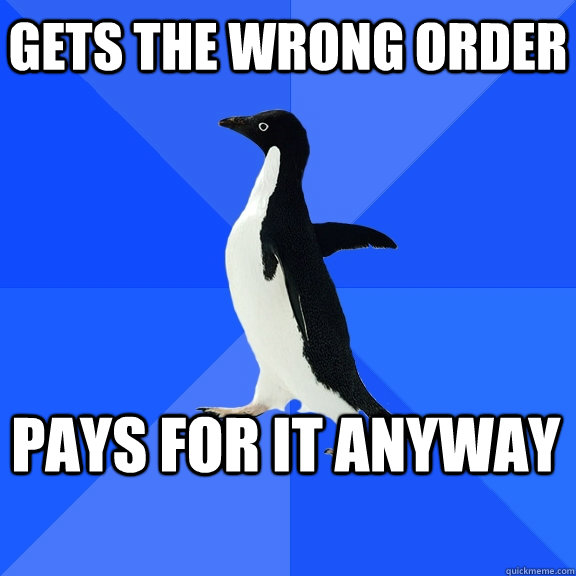 Gets the wrong order pays for it anyway  Socially Awkward Penguin