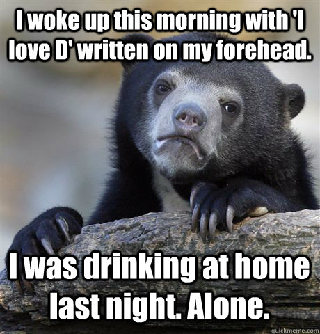 I woke up this morning with 'I love D' written on my forehead. I was drinking at home last night. Alone. - I woke up this morning with 'I love D' written on my forehead. I was drinking at home last night. Alone.  Confession Bear