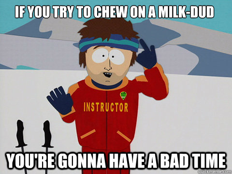 If you try to chew on a milk-dud  you're gonna have a bad time - If you try to chew on a milk-dud  you're gonna have a bad time  Youre gonna have a bad time