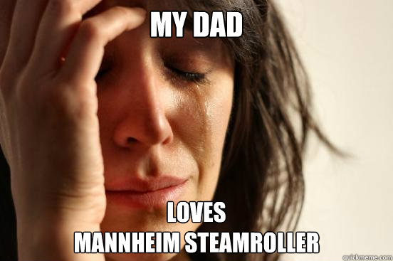 my dad loves
Mannheim Steamroller  First World Problems