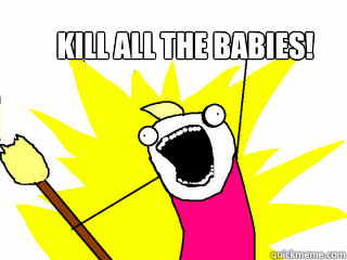KILL ALL THE BABIES!  All The Things