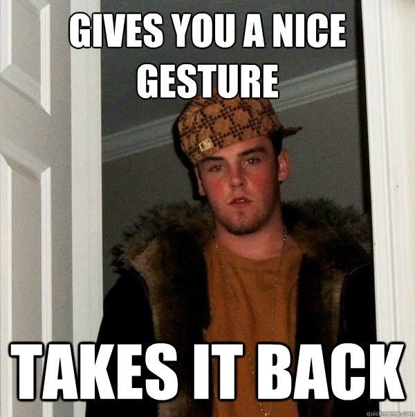 Gives you a nice gesture Takes it back  Scumbag Steve