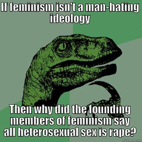 IF FEMINISM ISN'T A MAN-HATING IDEOLOGY THEN WHY DID THE FOUNDING MEMBERS OF FEMINISM SAY ALL HETEROSEXUAL SEX IS RAPE? Philosoraptor