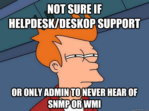 Not sure if helpdesk/Deskop support Or only admin to never hear of SNMP or WMI  Futurama Fry